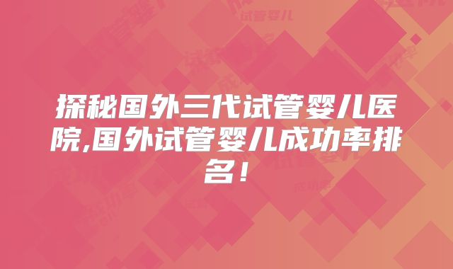 探秘国外三代试管婴儿医院,国外试管婴儿成功率排名！