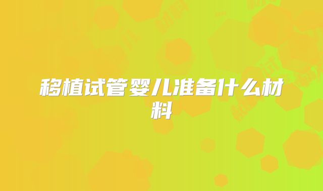 移植试管婴儿准备什么材料