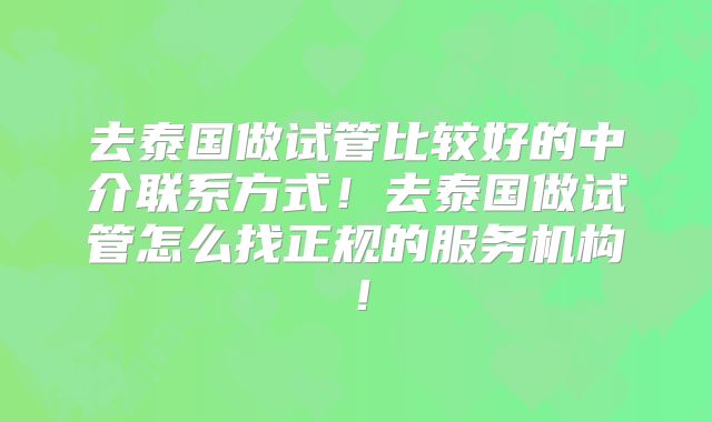 去泰国做试管比较好的中介联系方式！去泰国做试管怎么找正规的服务机构！