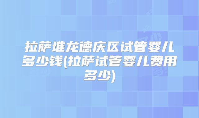 拉萨堆龙德庆区试管婴儿多少钱(拉萨试管婴儿费用多少)