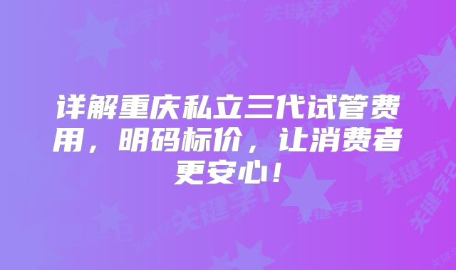 详解重庆私立三代试管费用，明码标价，让消费者更安心！