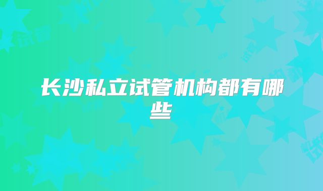 长沙私立试管机构都有哪些