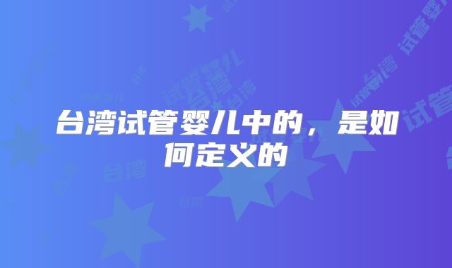 台湾试管婴儿中的,是如何定义的