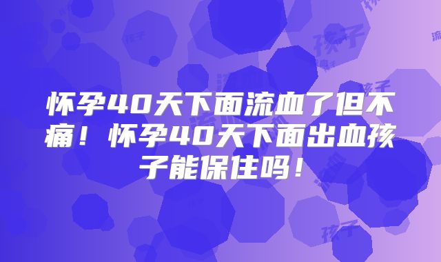 怀孕40天下面流血了但不痛!怀孕40天下面出血孩子能保住吗!