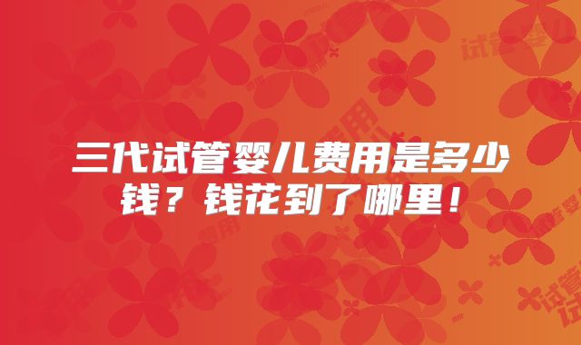 三代试管婴儿费用是多少钱？钱花到了哪里！