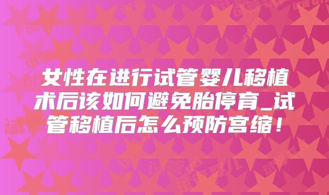 女性在进行试管婴儿移植术后该如何避免胎停育_试管移植后怎么预防宫缩！