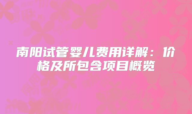 南阳试管婴儿费用详解：价格及所包含项目概览