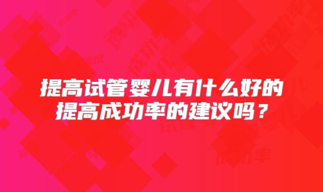提高试管婴儿有什么好的提高成功率的建议吗？