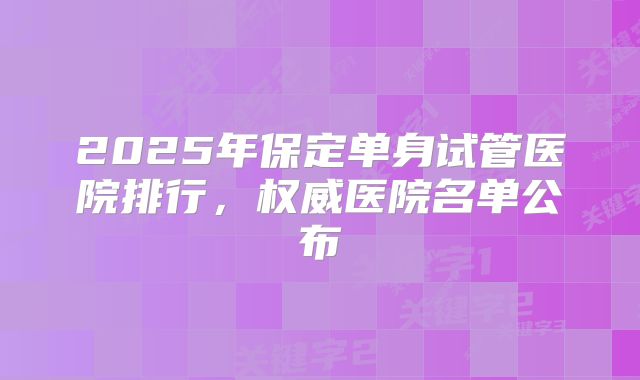 2025年保定单身试管医院排行，权威医院名单公布