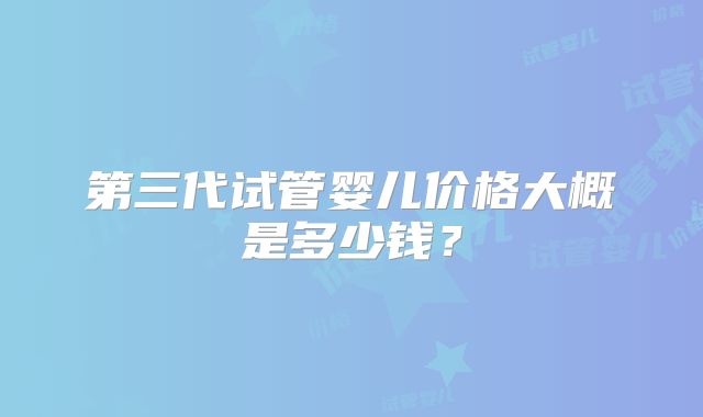 第三代试管婴儿价格大概是多少钱？