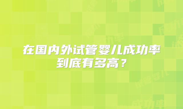在国内外试管婴儿成功率到底有多高？