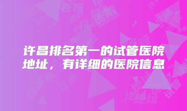 许昌排名第一的试管医院地址，有详细的医院信息