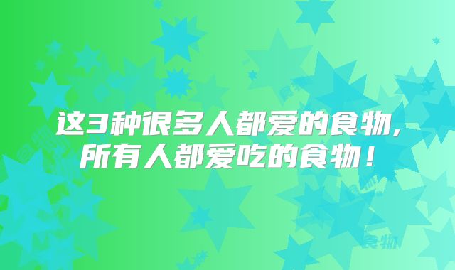 这3种很多人都爱的食物,所有人都爱吃的食物！
