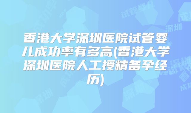 香港大学深圳医院试管婴儿成功率有多高(香港大学深圳医院人工授精备孕经历)
