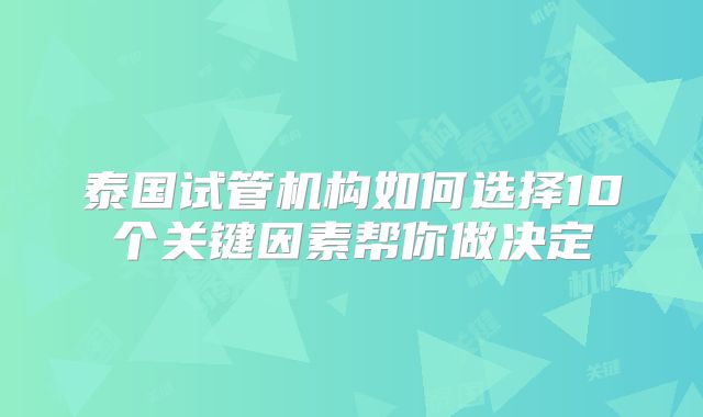 泰国试管机构如何选择10个关键因素帮你做决定