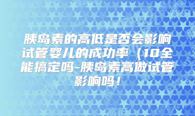 胰岛素的高低是否会影响试管婴儿的成功率（10全能搞定吗-胰岛素高做试管影响吗！