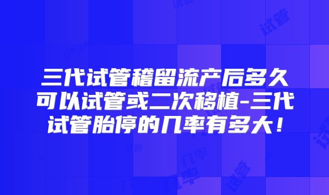 三代试管稽留流产后多久可以试管或二次移植-三代试管胎停的几率有多大!