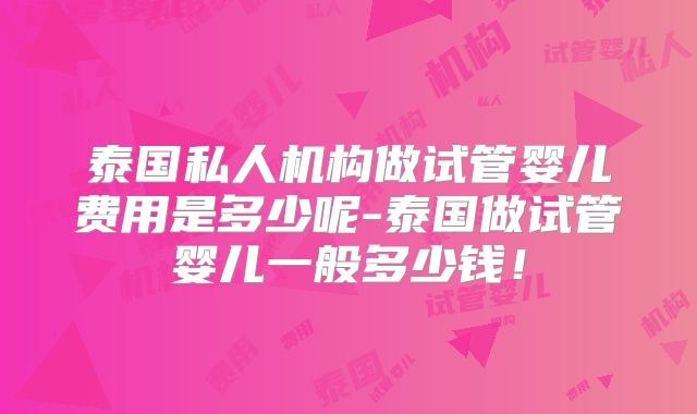 泰国私人机构做试管婴儿费用是多少呢-泰国做试管婴儿一般多少钱！