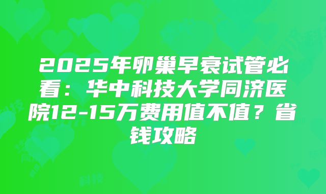 2025年卵巢早衰试管必看：华中科技大学同济医院12-15万费用值不值？省钱攻略