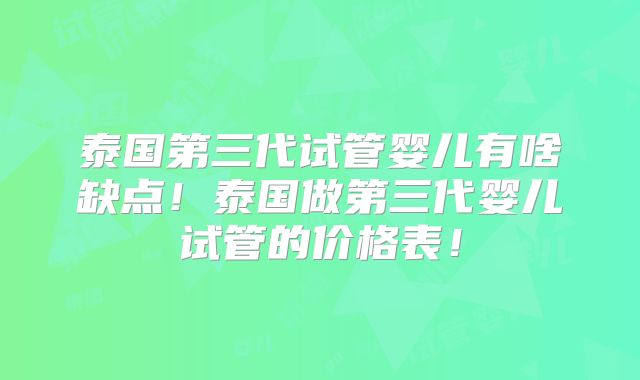 泰国第三代试管婴儿有啥缺点!泰国做第三代婴儿试管的价格表!