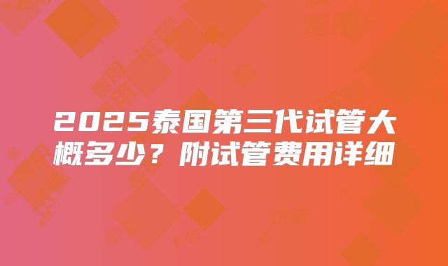 2025泰国第三代试管大概多少？附试管费用详细