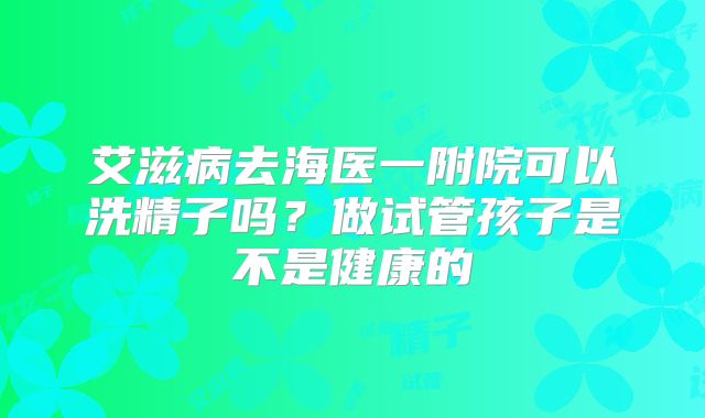 艾滋病去海医一附院可以洗精子吗?做试管孩子是不是健康的