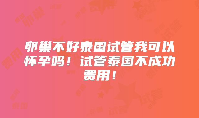 卵巢不好泰国试管我可以怀孕吗！试管泰国不成功费用！