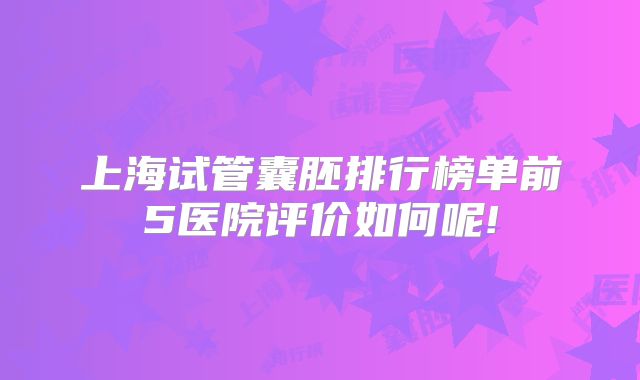 上海试管囊胚排行榜单前5医院评价如何呢!