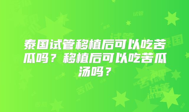 泰国试管移植后可以吃苦瓜吗？移植后可以吃苦瓜汤吗？