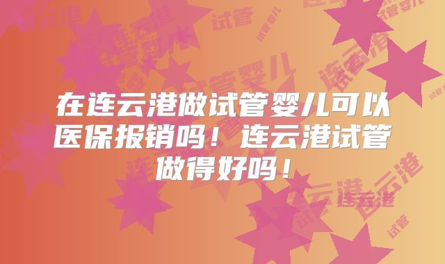 在连云港做试管婴儿可以医保报销吗!连云港试管做得好吗!