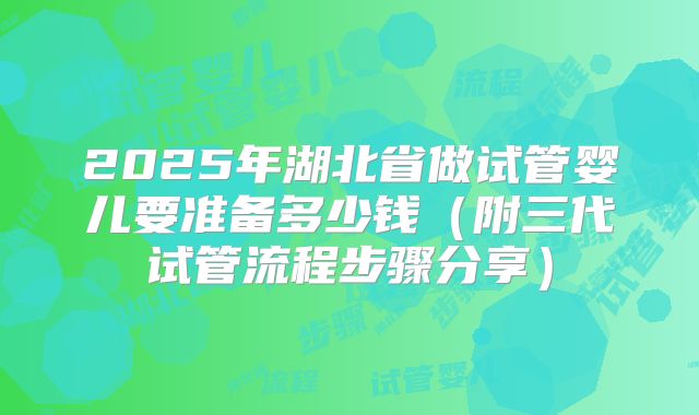 2025年湖北省做试管婴儿要准备多少钱（附三代试管流程步骤分享）