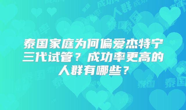 泰国家庭为何偏爱杰特宁三代试管？成功率更高的人群有哪些？