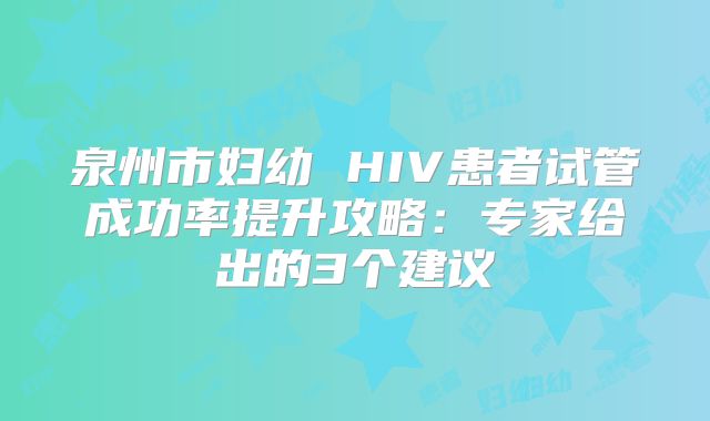 泉州市妇幼 HIV患者试管成功率提升攻略：专家给出的3个建议
