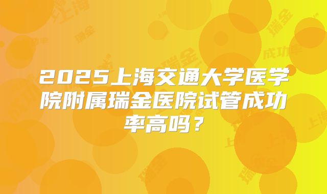 2025上海交通大学医学院附属瑞金医院试管成功率高吗?