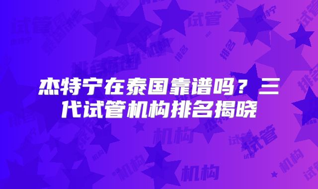杰特宁在泰国靠谱吗?三代试管机构排名揭晓