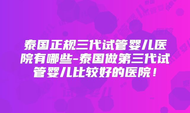 泰国正规三代试管婴儿医院有哪些-泰国做第三代试管婴儿比较好的医院!