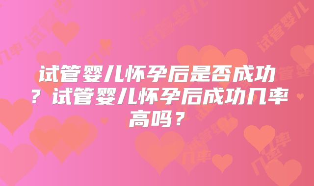 试管婴儿怀孕后是否成功？试管婴儿怀孕后成功几率高吗？