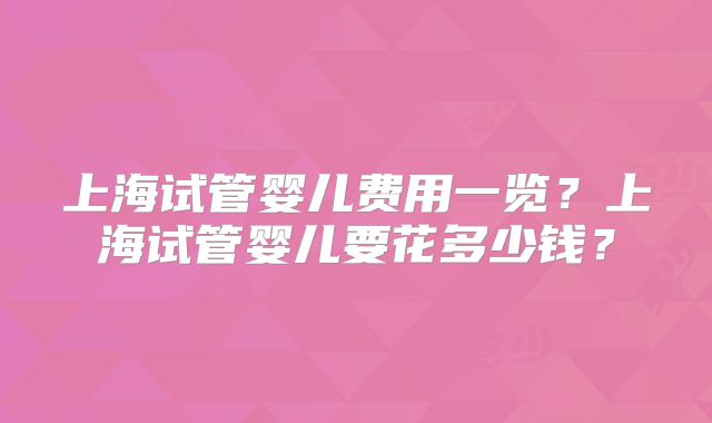 上海试管婴儿费用一览?上海试管婴儿要花多少钱?
