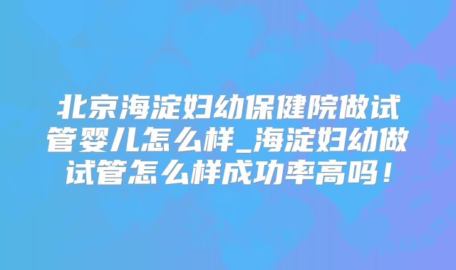 北京海淀妇幼保健院做试管婴儿怎么样_海淀妇幼做试管怎么样成功率高吗!
