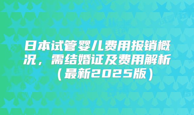 日本试管婴儿费用报销概况，需结婚证及费用解析（最新2025版）