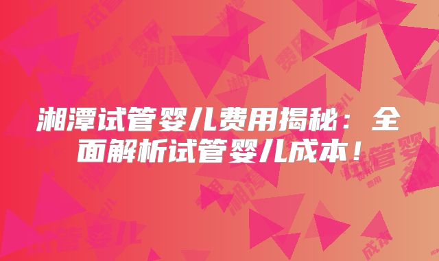 湘潭试管婴儿费用揭秘：全面解析试管婴儿成本！
