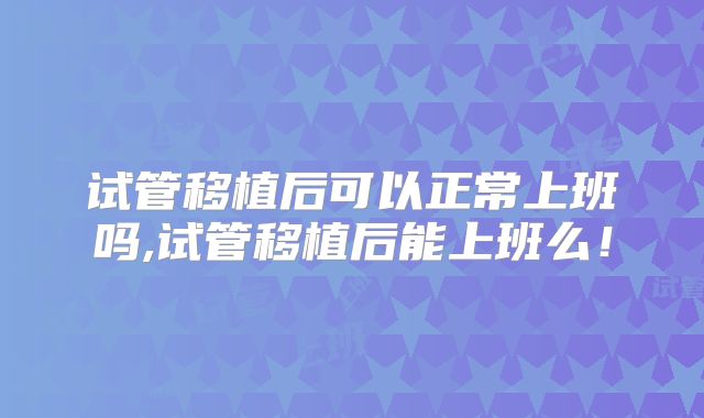 试管移植后可以正常上班吗,试管移植后能上班么！