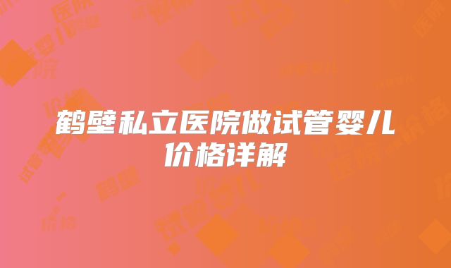鹤壁私立医院做试管婴儿价格详解