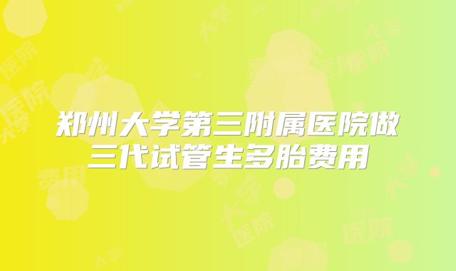 郑州大学第三附属医院做三代试管生多胎费用