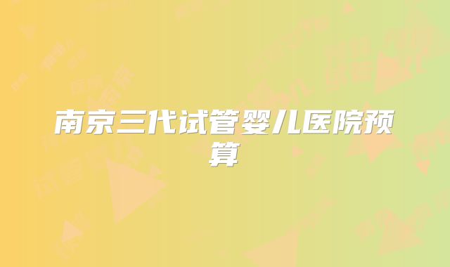 南京三代试管婴儿医院预算