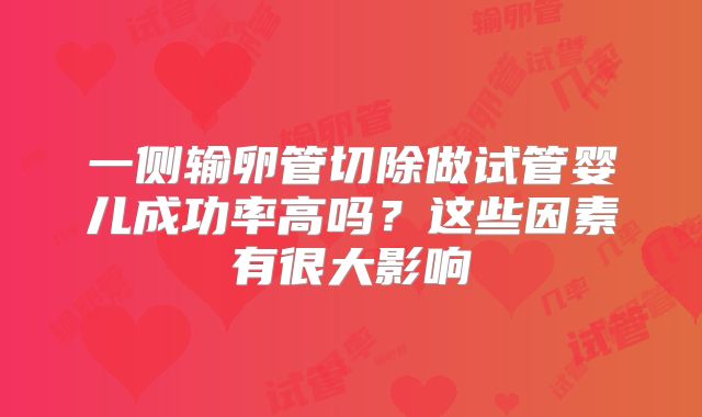一侧输卵管切除做试管婴儿成功率高吗?这些因素有很大影响