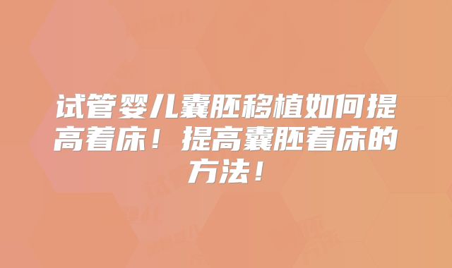 试管婴儿囊胚移植如何提高着床!提高囊胚着床的方法!
