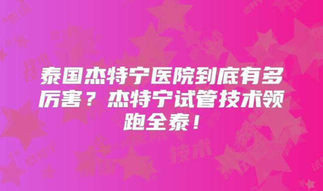 泰国杰特宁医院到底有多厉害？杰特宁试管技术领跑全泰！