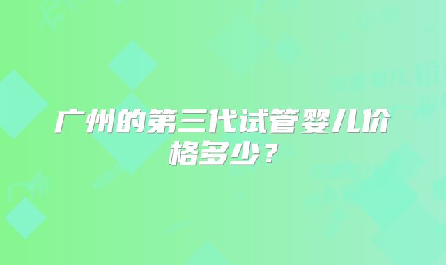 广州的第三代试管婴儿价格多少?