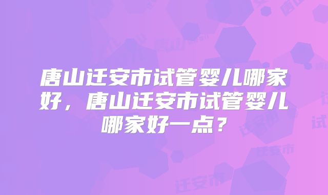 唐山迁安市试管婴儿哪家好，唐山迁安市试管婴儿哪家好一点？